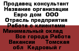 Продавец-консультант › Название организации ­ Евро-дом, ООО › Отрасль предприятия ­ Работа с клиентами › Минимальный оклад ­ 30 000 - Все города Работа » Вакансии   . Томская обл.,Кедровый г.